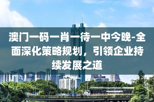 澳门一码一肖一待一中今晚-全面深化策略规划，引领企业持续发展之道