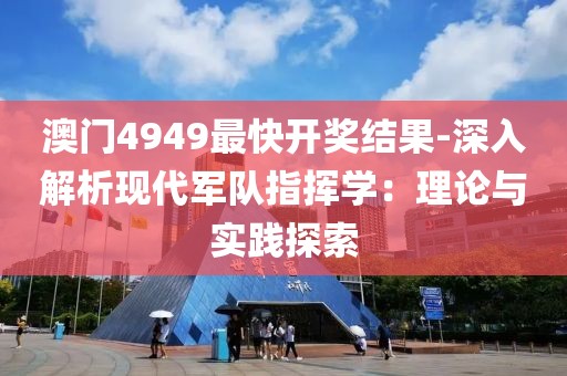 澳门4949最快开奖结果-深入解析现代军队指挥学：理论与实践探索