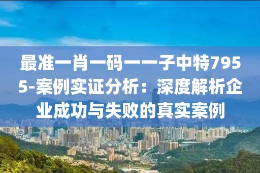 最准一肖一码一一子中特7955-案例实证分析：深度解析企业成功与失败的真实案例