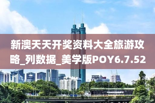 新澳天天开奖资料大全旅游攻略_列数据_美学版POY6.7.52