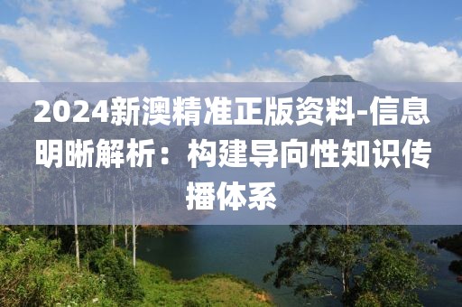 2024新澳精准正版资料-信息明晰解析：构建导向性知识传播体系