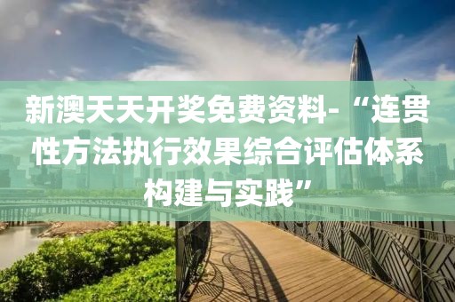 新澳天天开奖免费资料-“连贯性方法执行效果综合评估体系构建与实践”