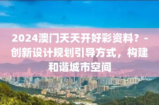 2024澳门天天开好彩资料？-创新设计规划引导方式，构建和谐城市空间