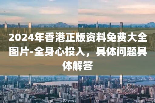 2024年香港正版资料免费大全图片-全身心投入，具体问题具体解答
