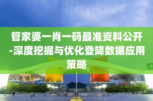 管家婆一肖一码最准资料公开-深度挖掘与优化登降数据应用策略