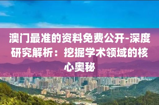 澳门最准的资料免费公开-深度研究解析：挖掘学术领域的核心奥秘