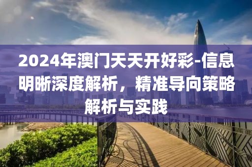 2024年澳门天天开好彩-信息明晰深度解析，精准导向策略解析与实践