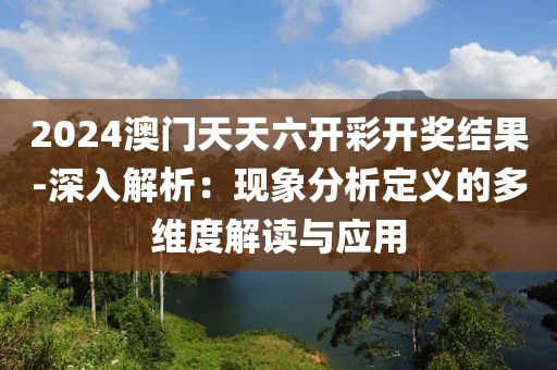 2024澳门天天六开彩开奖结果-深入解析：现象分析定义的多维度解读与应用