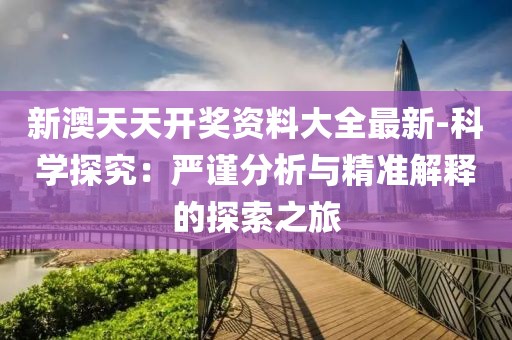新澳天天开奖资料大全最新-科学探究：严谨分析与精准解释的探索之旅