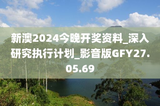 新澳2024今晚开奖资料_深入研究执行计划_影音版GFY27.05.69