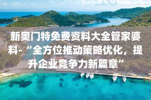 新奥门特免费资料大全管家婆料-“全方位推动策略优化，提升企业竞争力新篇章”