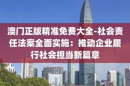 澳门正版精准免费大全-社会责任法案全面实施：推动企业履行社会担当新篇章