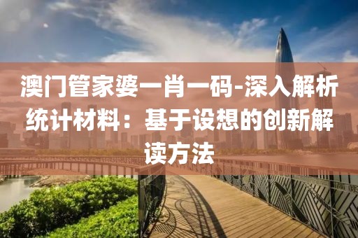 澳门管家婆一肖一码-深入解析统计材料：基于设想的创新解读方法