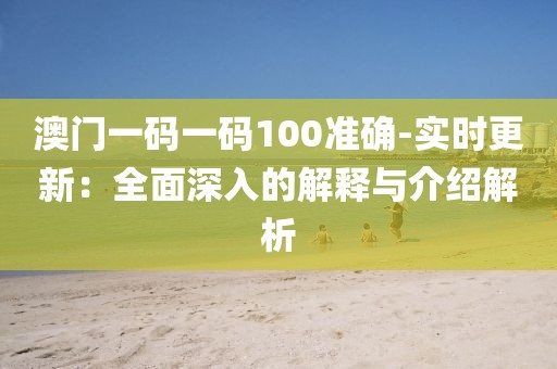 澳门一码一码100准确-实时更新：全面深入的解释与介绍解析