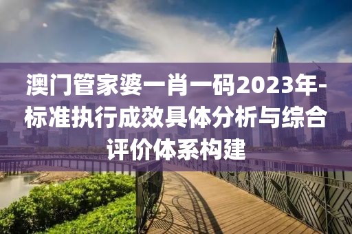 澳门管家婆一肖一码2023年-标准执行成效具体分析与综合评价体系构建