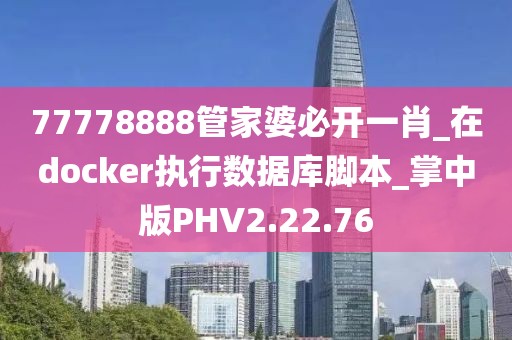 77778888管家婆必开一肖_在docker执行数据库脚本_掌中版PHV2.22.76