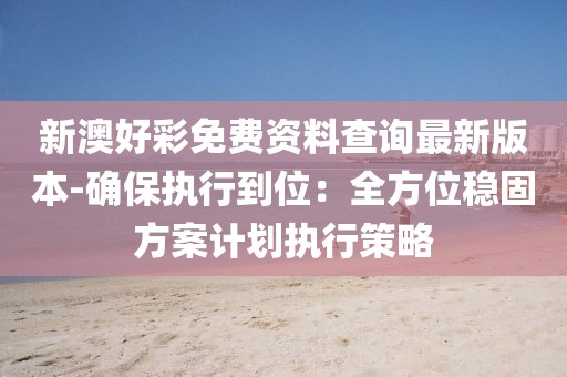 新澳好彩免费资料查询最新版本-确保执行到位：全方位稳固方案计划执行策略