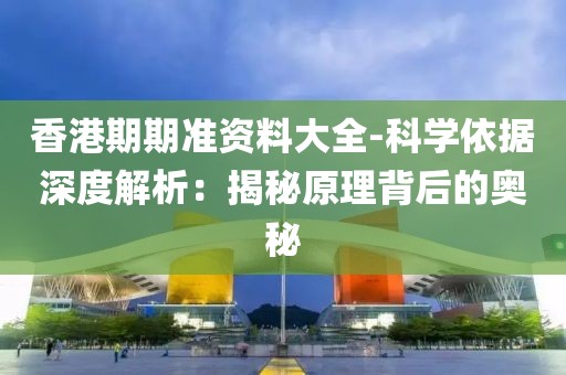 香港期期准资料大全-科学依据深度解析：揭秘原理背后的奥秘
