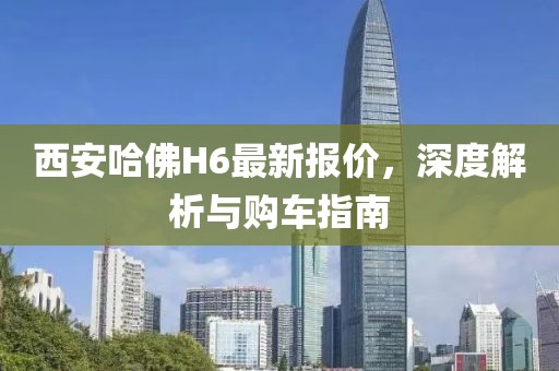 西安哈佛H6最新报价，深度解析与购车指南