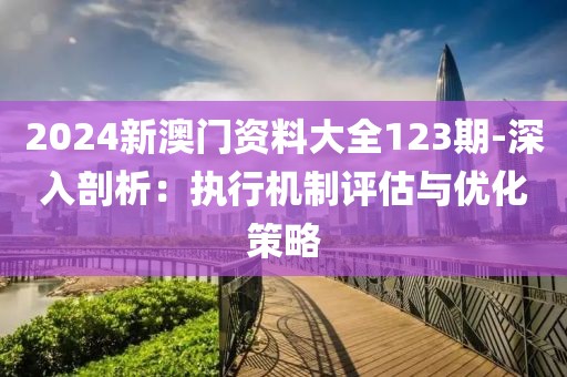 2024新澳门资料大全123期-深入剖析：执行机制评估与优化策略