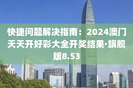 快捷问题解决指南：2024澳门天天开好彩大全开奖结果·旗舰版8.53