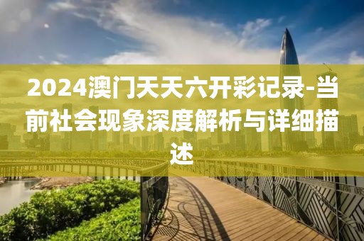 2024澳门天天六开彩记录-当前社会现象深度解析与详细描述