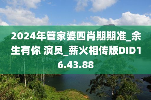 2024年管家婆四肖期期准_余生有你 演员_薪火相传版DID16.43.88