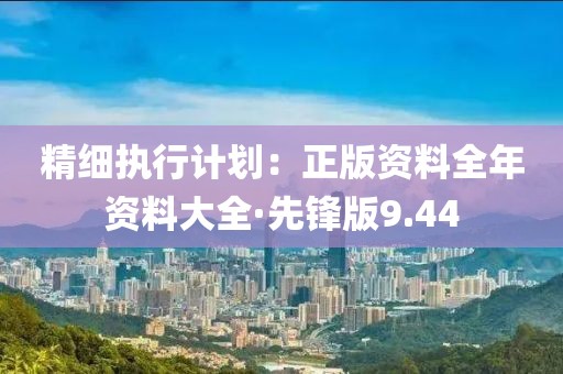 精细执行计划：正版资料全年资料大全·先锋版9.44