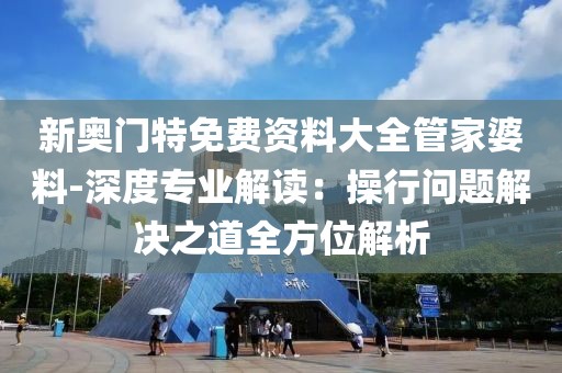 新奥门特免费资料大全管家婆料-深度专业解读：操行问题解决之道全方位解析