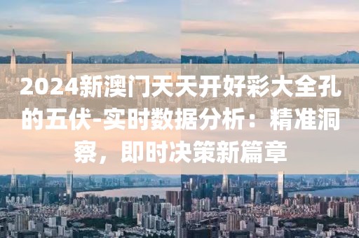 2024新澳门天天开好彩大全孔的五伏-实时数据分析：精准洞察，即时决策新篇章