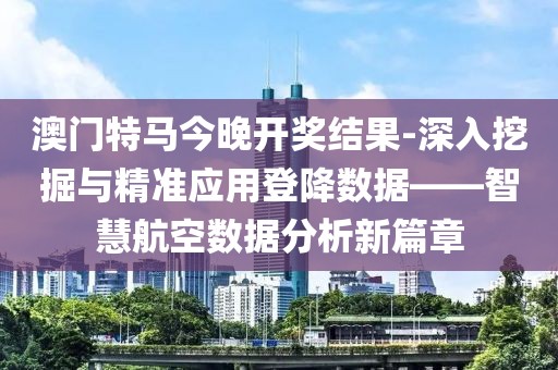 澳门特马今晚开奖结果-深入挖掘与精准应用登降数据——智慧航空数据分析新篇章