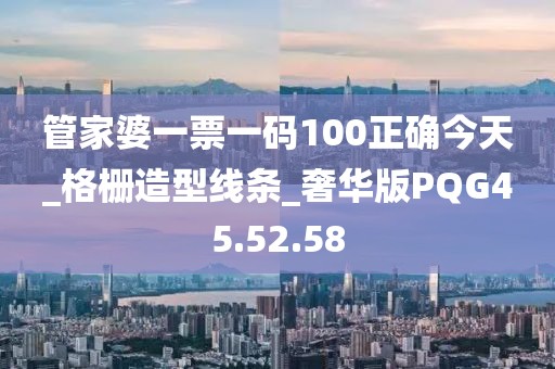 管家婆一票一码100正确今天_格栅造型线条_奢华版PQG45.52.58