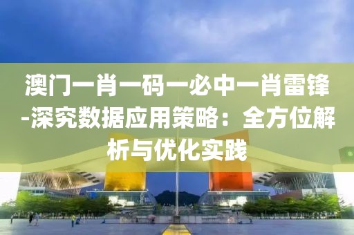 澳门一肖一码一必中一肖雷锋-深究数据应用策略：全方位解析与优化实践