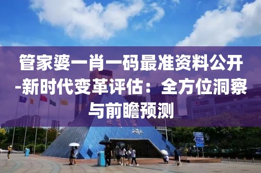 管家婆一肖一码最准资料公开-新时代变革评估：全方位洞察与前瞻预测