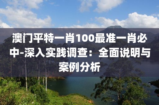 澳门平特一肖100最准一肖必中-深入实践调查：全面说明与案例分析