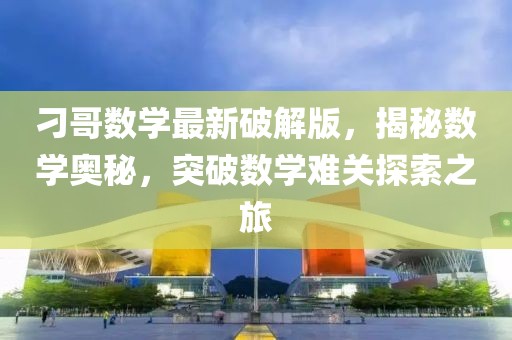 刁哥数学最新破解版，揭秘数学奥秘，突破数学难关探索之旅