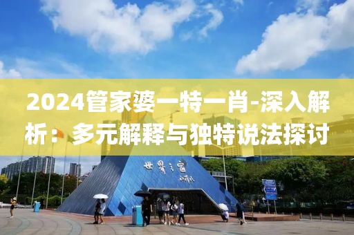 2024管家婆一特一肖-深入解析：多元解释与独特说法探讨