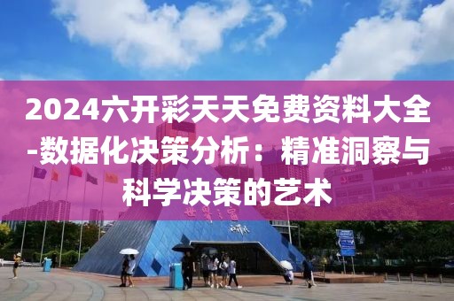 2024六开彩天天免费资料大全-数据化决策分析：精准洞察与科学决策的艺术