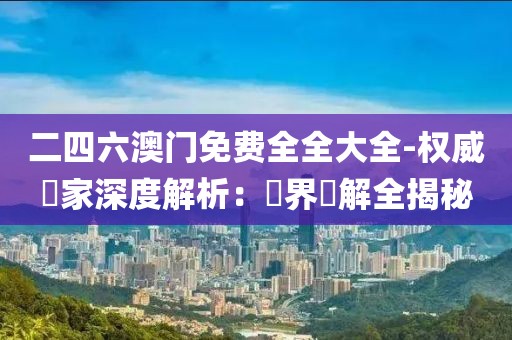 二四六澳门免费全全大全-权威專家深度解析：業界見解全揭秘