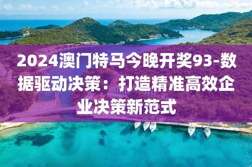 2024澳门特马今晚开奖93-数据驱动决策：打造精准高效企业决策新范式