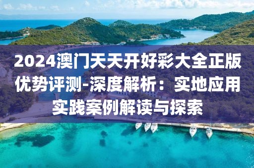 2024澳门天天开好彩大全正版优势评测-深度解析：实地应用实践案例解读与探索