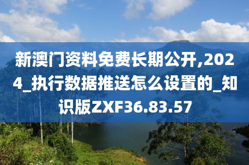 新澳门资料免费长期公开,2024_执行数据推送怎么设置的_知识版ZXF36.83.57