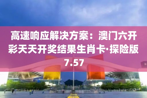 高速响应解决方案：澳门六开彩天天开奖结果生肖卡·探险版7.57