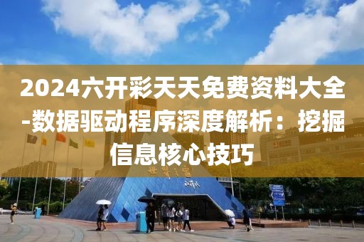 2024六开彩天天免费资料大全-数据驱动程序深度解析：挖掘信息核心技巧