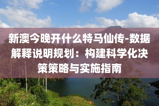 新澳今晚开什么特马仙传-数据解释说明规划：构建科学化决策策略与实施指南