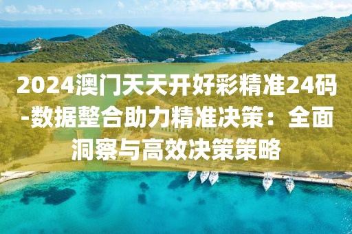 2024澳门天天开好彩精准24码-数据整合助力精准决策：全面洞察与高效决策策略