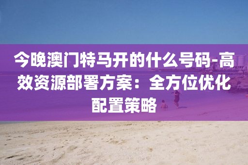 今晚澳门特马开的什么号码-高效资源部署方案：全方位优化配置策略