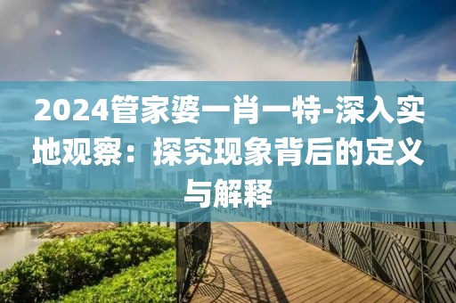 2024管家婆一肖一特-深入实地观察：探究现象背后的定义与解释