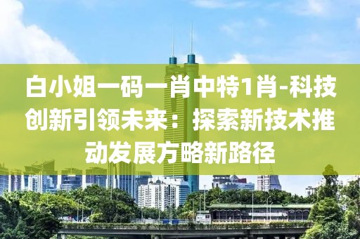 白小姐一码一肖中特1肖-科技创新引领未来：探索新技术推动发展方略新路径