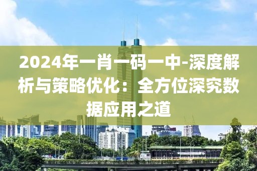 2024年一肖一码一中-深度解析与策略优化：全方位深究数据应用之道